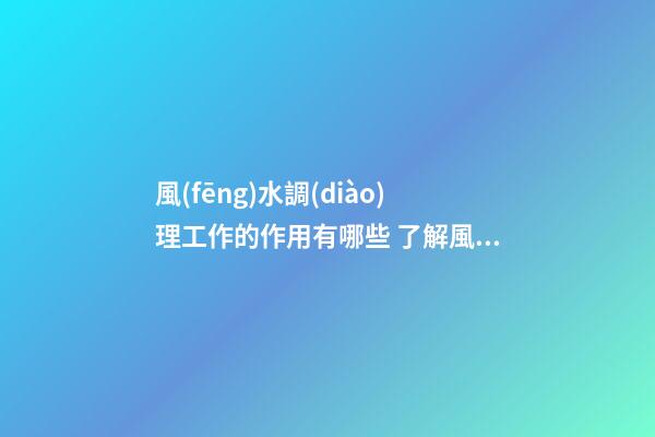 風(fēng)水調(diào)理工作的作用有哪些 了解風(fēng)水生財有道